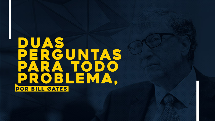 Duas perguntas para todo problema, por Bill Gates