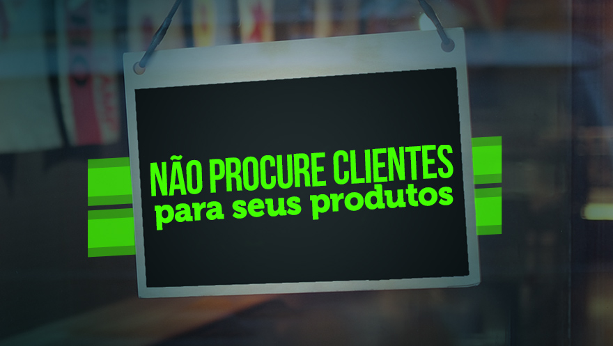 Não procure clientes para seus produtos