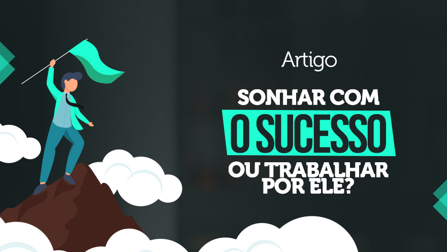 Sonhar com o sucesso ou trabalhar por ele?